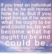 treat an individual as he is he will remain how he is